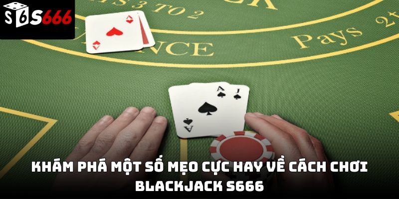 Cách chơi blackjack S666 – Hướng dẫn chi tiết từ cơ bản